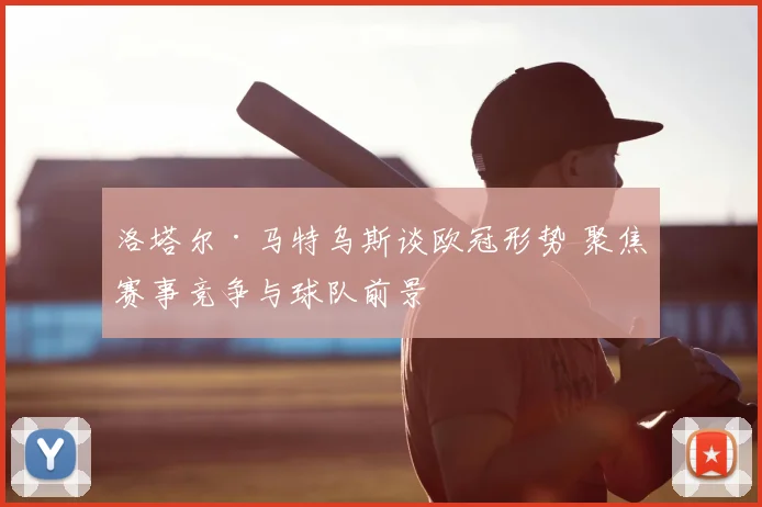 洛塔尔·马特乌斯谈欧冠形势 聚焦赛事竞争与球队前景