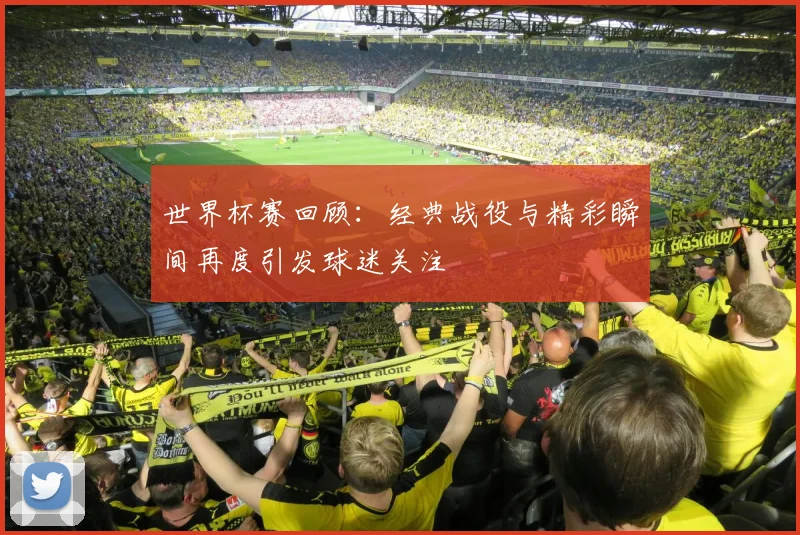 世界杯赛回顾:经典战役与精彩瞬间再度引发球迷关注