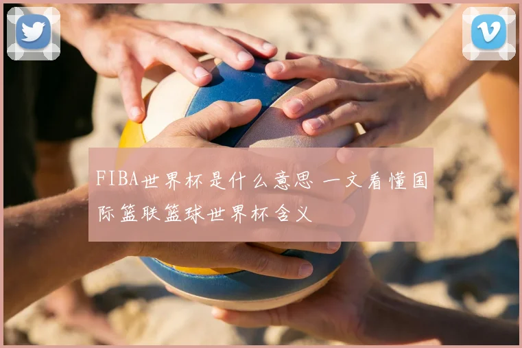 FIBA世界杯是什么意思 一文看懂国际篮联篮球世界杯含义