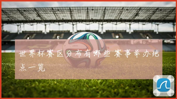 世界杯赛区分布有哪些 赛事举办地点一览